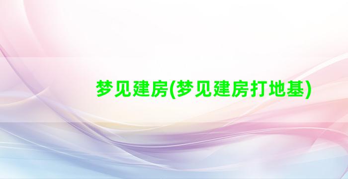 梦见建房(梦见建房打地基)