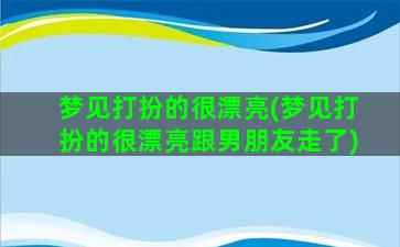 梦见打扮的很漂亮(梦见打扮的很漂亮跟男朋友走了)