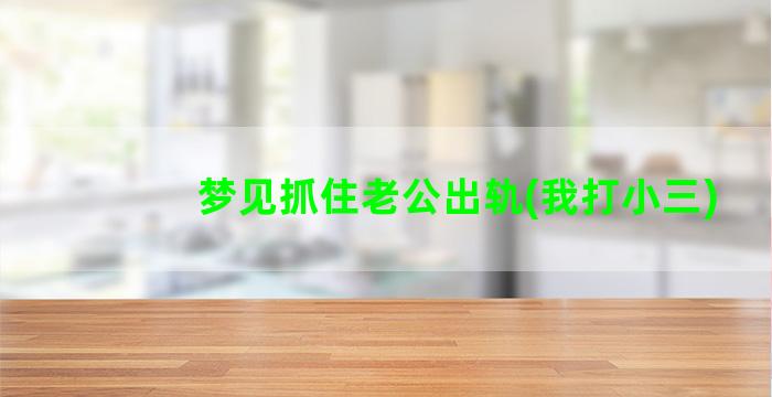 梦见抓住老公出轨(我打小三)