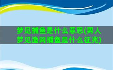 梦见捕鱼是什么意思(男人梦见渔网捕鱼是什么征兆)