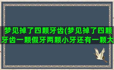 梦见掉了四颗牙齿(梦见掉了四颗牙齿一颗假牙两颗小牙还有一颗大牙碎了)