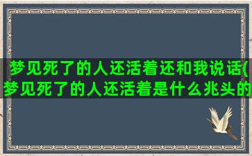 梦见死了的人还活着还和我说话(梦见死了的人还活着是什么兆头的老人突然复活追我打)