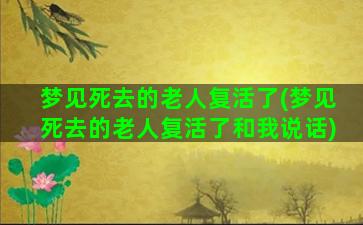 梦见死去的老人复活了(梦见死去的老人复活了和我说话)