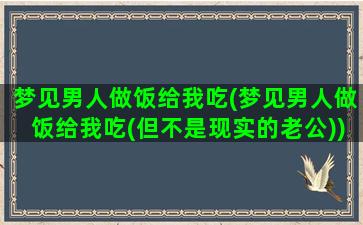 梦见男人做饭给我吃(梦见男人做饭给我吃(但不是现实的老公))