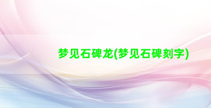 梦见石碑龙(梦见石碑刻字)