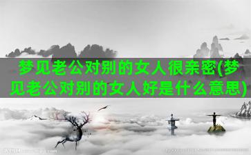 梦见老公对别的女人很亲密(梦见老公对别的女人好是什么意思)