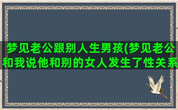 梦见老公跟别人生男孩(梦见老公和我说他和别的女人发生了性关系有血)