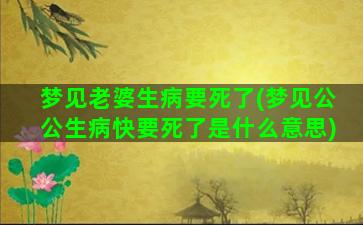 梦见老婆生病要死了(梦见公公生病快要死了是什么意思)