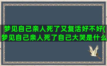 梦见自己亲人死了又复活好不好(梦见自己亲人死了自己大哭是什么预兆)