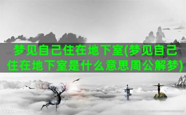 梦见自己住在地下室(梦见自己住在地下室是什么意思周公解梦)