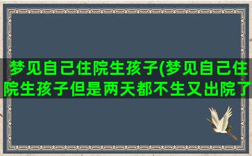 梦见自己住院生孩子(梦见自己住院生孩子但是两天都不生又出院了)