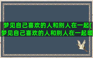 梦见自己喜欢的人和别人在一起(梦见自己喜欢的人和别人在一起暧昧)