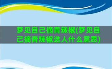 梦见自己摘青辣椒(梦见自己摘青辣椒送人什么意思)