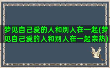 梦见自己爱的人和别人在一起(梦见自己爱的人和别人在一起亲热)