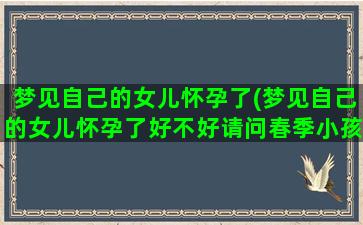 梦见自己的女儿怀孕了(梦见自己的女儿怀孕了好不好请问春季小孩吃什么水果好)