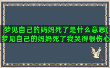 梦见自己的妈妈死了是什么意思(梦见自己的妈妈死了我哭得很伤心)