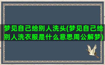 梦见自己给别人洗头(梦见自己给别人洗衣服是什么意思周公解梦)