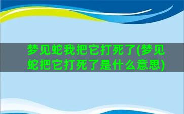 梦见蛇我把它打死了(梦见蛇把它打死了是什么意思)