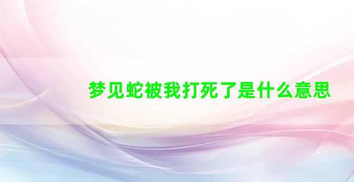 梦见蛇被我打死了是什么意思