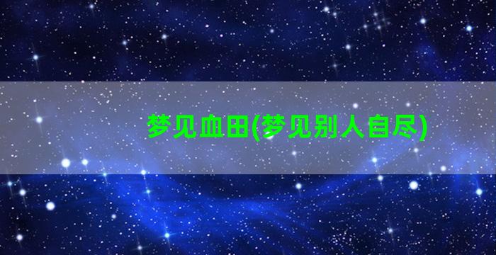 梦见血田(梦见别人自尽)