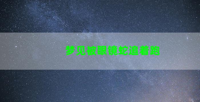 梦见被眼镜蛇追着跑