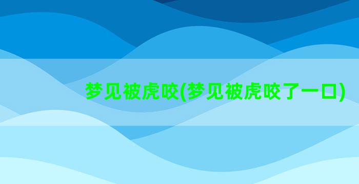 梦见被虎咬(梦见被虎咬了一口)