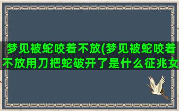 梦见被蛇咬着不放(梦见被蛇咬着不放用刀把蛇破开了是什么征兆女性)