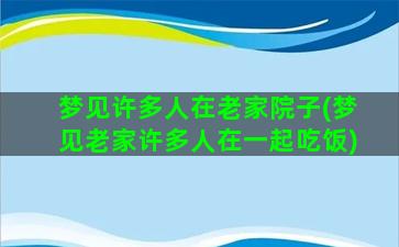 梦见许多人在老家院子(梦见老家许多人在一起吃饭)