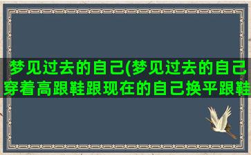 梦见过去的自己(梦见过去的自己穿着高跟鞋跟现在的自己换平跟鞋穿)