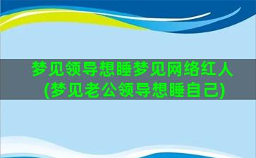 梦见领导想睡梦见网络红人(梦见老公领导想睡自己)