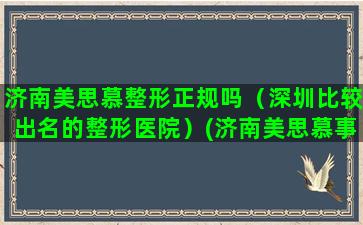 济南美思慕整形正规吗（深圳比较出名的整形医院）(济南美思慕事件)