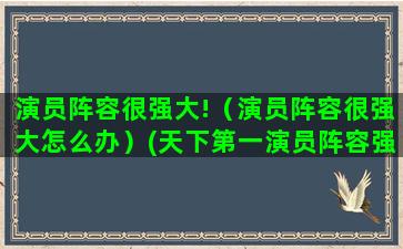 演员阵容很强大!（演员阵容很强大怎么办）(天下第一演员阵容强大)