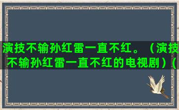 演技不输孙红雷一直不红。（演技不输孙红雷一直不红的电视剧）(孙红雷演技夸张)