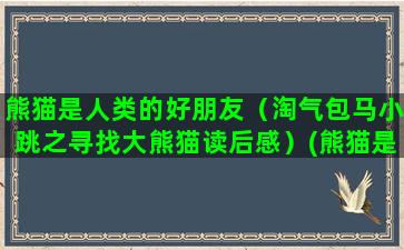 熊猫是人类的好朋友（淘气包马小跳之寻找大熊猫读后感）(熊猫是人类的好朋友作文350)