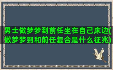 男士做梦梦到前任坐在自己床边(做梦梦到和前任复合是什么征兆)