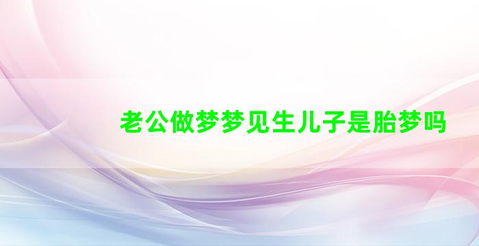 老公做梦梦见生儿子是胎梦吗