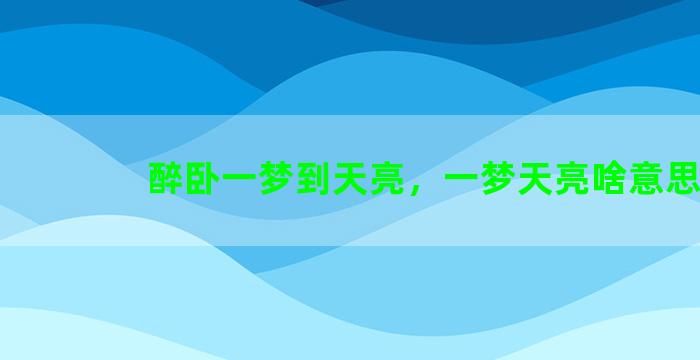 醉卧一梦到天亮，一梦天亮啥意思